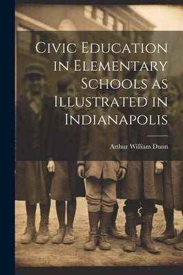 Civic Education in Elementary Schools as Illustrated in Indianapolis by Dunn, Arthur William