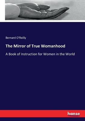 The Mirror of True Womanhood: A Book of Instruction for Women in the World by O'Reilly, Bernard