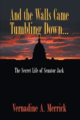 And the Walls Came Tumbling Down: The Secret Life of Senator Jack by Merrick, Vernadine A.