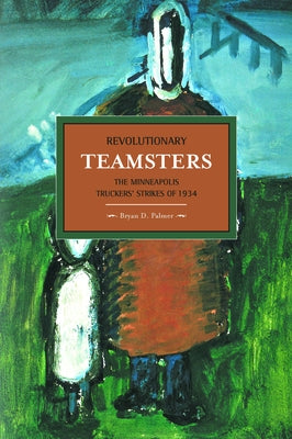 Revolutionary Teamsters: The Minneapolis Truckers' Strikes of 1934 by Palmer, Bryan D.