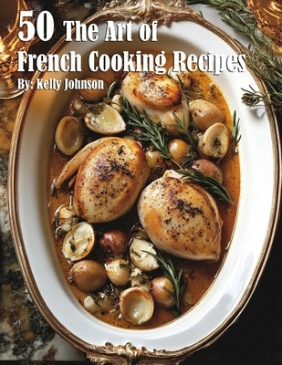 50 The Art of French Cooking Recipes by Johnson, Kelly