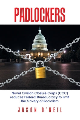 Padlockers: Novel Civilian Closure Corps (Ccc) Reduces Federal Bureaucracy to Limit the Slavery of Socialism by O'Neil, Jason