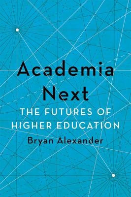 Academia Next: The Futures of Higher Education by Alexander, Bryan