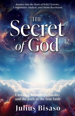 The Secret of God: Unveiling human spirituality and the path to the true faith by Bisaso, Julius