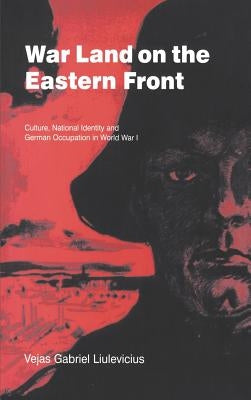 War Land on the Eastern Front: Culture, National Identity, and German Occupation in World War I by Liulevicius, Vejas Gabriel