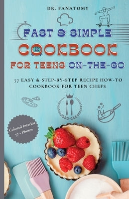 Fast and Simple Cookbook for Teens On The Go: 77 Easy & Step-By-Step Recipe How-To Cookbook for Teen Chefs by Fanatomy