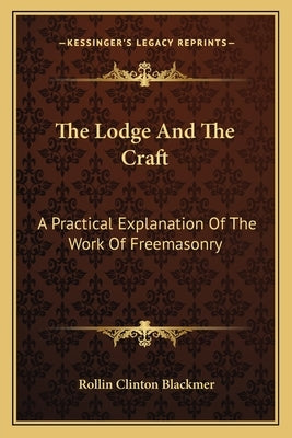 The Lodge and the Craft: A Practical Explanation of the Work of Freemasonry by Blackmer, Rollin Clinton