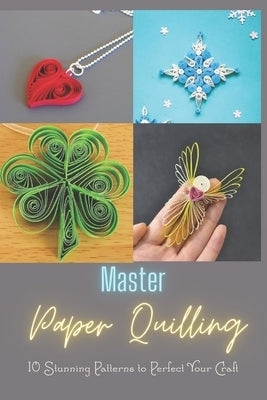 Master Paper Quilling: 10 Stunning Patterns to Perfect Your Craft: A Step-by-Step Guide to Make 10 Beautiful Paper Quilling Patterns by Harris, Cotyes