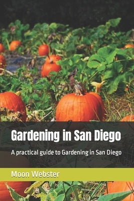 Gardening in San Diego: A practical guide to Gardening in San Diego by Webster, Moon