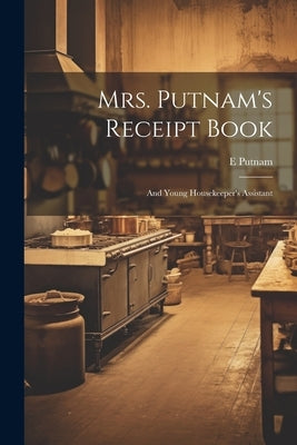 Mrs. Putnam's Receipt Book: And Young Housekeeper's Assistant by Putnam, E.