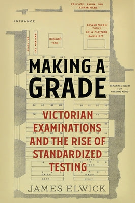 Making a Grade: Victorian Examinations and the Rise of Standardized Testing by Elwick, James