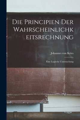 Die Principien der Wahrscheinlichkeitsrechnung: Eine Logische Untersuchung by Kries, Johannes Von