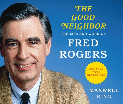 The Good Neighbor: The Life and Work of Fred Rogers by King, Maxwell