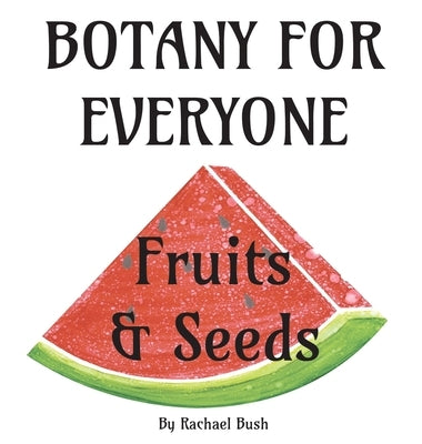 Botany for Everyone: Fruits and Seeds by Bush, Rachael