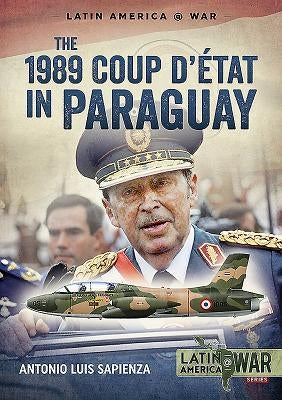 The 1989 Coup d'Étát in Paraguay: The End of a Long Dictatorship, 1954-1989 by Sapienza, Antonio Luis