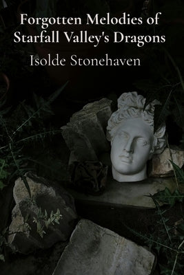 Forgotten Melodies of Starfall Valley's Dragons: A Chronicle of Mythical Creatures and Forgotten Lore by Stonehaven, Isolde