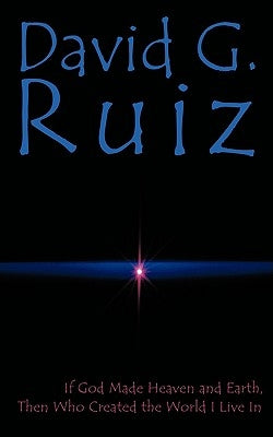 If God Made Heaven and Earth, Then Who Created the World I Live In by Ruiz, David G.