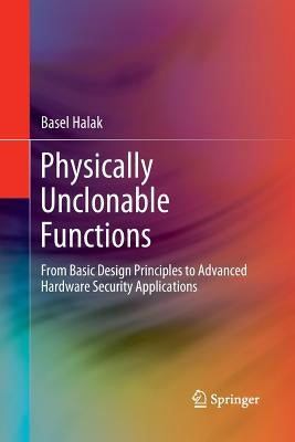 Physically Unclonable Functions: From Basic Design Principles to Advanced Hardware Security Applications by Halak, Basel