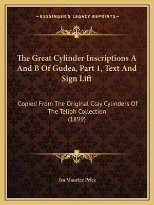 The Great Cylinder Inscriptions A And B Of Gudea, Part 1, Text And Sign Lift: Copied From The Original Clay Cylinders Of The Telloh Collection (1899) by Price, Ira Maurice