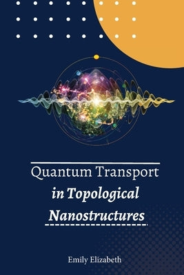 Quantum Transport in Topological Nanostructures by Elizabeth, Emily