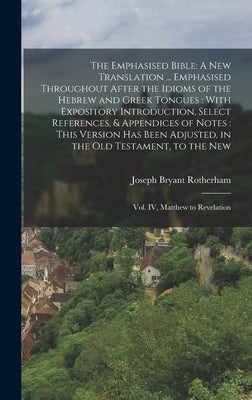 The Emphasised Bible: A New Translation ... Emphasised Throughout After the Idioms of the Hebrew and Greek Tongues: With Expository Introduc by Rotherham, Joseph Bryant