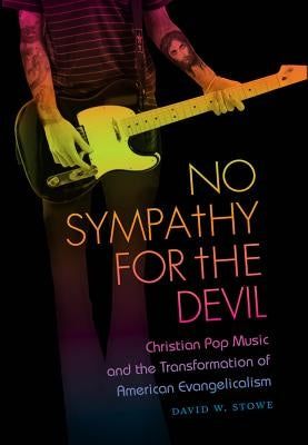 No Sympathy for the Devil: Christian Pop Music and the Transformation of American Evangelicalism by Stowe, David W.