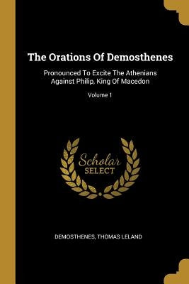 The Orations Of Demosthenes: Pronounced To Excite The Athenians Against Philip, King Of Macedon; Volume 1 by Demosthenes