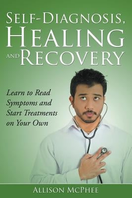 Self-Diagnosis, Healing and Recovery: Learn to Read Symptoms and Start Treatments on Your Own by McPhee, Allison