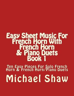 Easy Sheet Music For French Horn With French Horn & Piano Duets Book 1: Ten Easy Pieces For Solo French Horn & French Horn/Piano Duets by Shaw, Michael