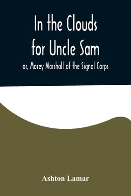 In the Clouds for Uncle Sam; or, Morey Marshall of the Signal Corps by Lamar, Ashton