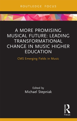 A More Promising Musical Future: Leading Transformational Change in Music Higher Education: CMS Emerging Fields in Music by Stepniak, Michael