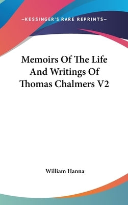 Memoirs Of The Life And Writings Of Thomas Chalmers V2 by Hanna, William