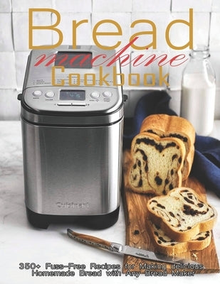 Bread Machine Cookbook: 350+ Fuss-Free Recipes Recipes for Making delicious Homemade Bread with Any Bread Maker by Spohr, Christopher