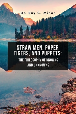 Straw Men, Paper Tigers, and Puppets: The Philosophy of Knowns and Unknowns by Minor, Ray C.