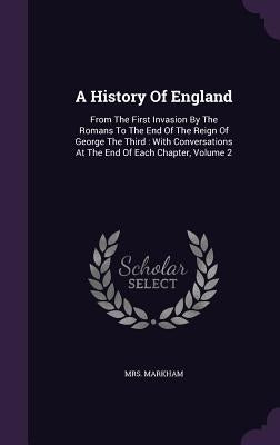 A History Of England: From The First Invasion By The Romans To The End Of The Reign Of George The Third: With Conversations At The End Of Ea by Markham