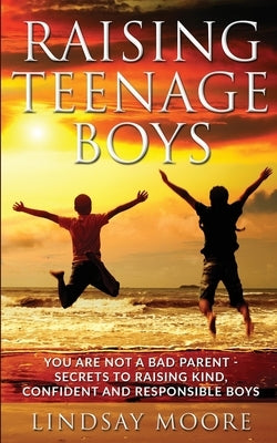 Raising Teenage Boys: You Are Not A Bad Parent - Secrets To Raising Kind, Confident and Responsible Boys by Moore, Lindsay