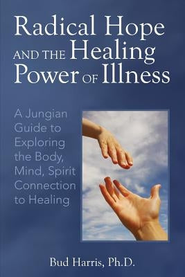 Radical Hope and the Healing Power of Illness: A Jungian Guide to Exploring the Body, Mind, Spirit Connection to Healing by Harris, Bud