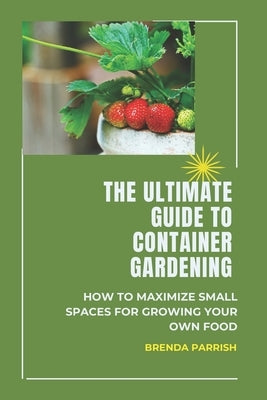 The Ultimate Guide to Container Gardening: How to maximize small spaces for growing your own food by Parrish, Brenda