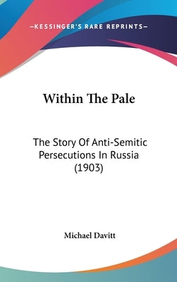 Within The Pale: The Story Of Anti-Semitic Persecutions In Russia (1903) by Davitt, Michael
