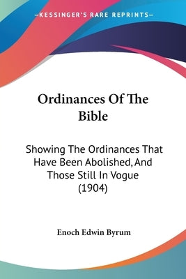 Ordinances Of The Bible: Showing The Ordinances That Have Been Abolished, And Those Still In Vogue (1904) by Byrum, Enoch Edwin