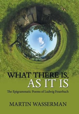 What There Is, as It Is: The Epigrammatic Poems of Ludwig Feuerbach by Wasserman, Martin