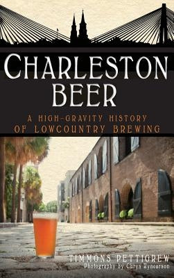 Charleston Beer: A High-Gravity History of Lowcountry Brewing by Pettigrew, Timmons