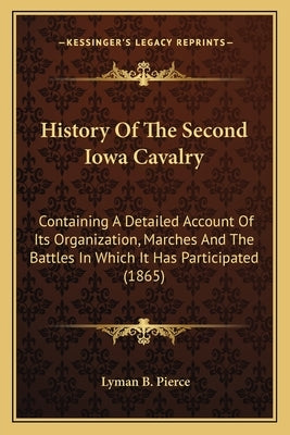 History Of The Second Iowa Cavalry: Containing A Detailed Account Of Its Organization, Marches And The Battles In Which It Has Participated (1865) by Pierce, Lyman B.