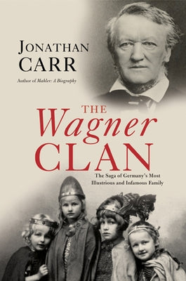 The Wagner Clan: The Saga of Germany's Most Illustrious and Infamous Family by Carr, Jonathan