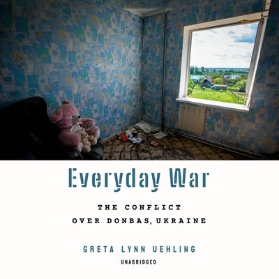 Everyday War: The Conflict Over Donbas, Ukraine by Uehling, Greta Lynn