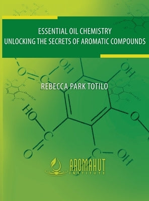 Essential Oil Chemistry: Unlocking The Secrets Of Aromatic Compounds by Totilo, Rebecca Park