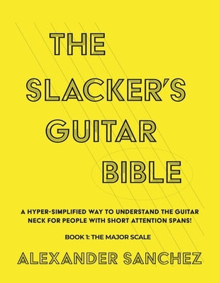 The Slacker's Guitar Bible: A Hyper Simplified Way to Understand the Guitar Neck for People with Short Attention Spans! Book 1: the Major Scale by Sanchez, Alexander