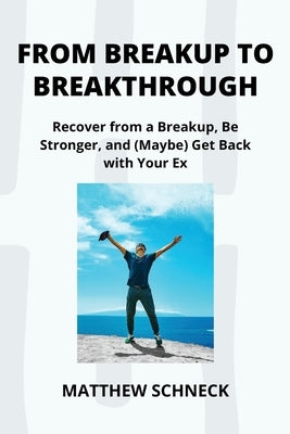 From Breakup to Breakthrough: Recover from a Breakup, Be Stronger, and (Maybe) Get Back with Your Ex by Schenck, Matthew