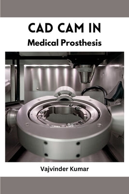 CAD CAM in Medical Prosthesis by Kumar, Vajvinder