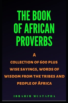 The Book of African proverbs: A collection of 600 plus wise sayings and words of wisdom from the tribes and people of Africa by Mustapha, Ibrahim